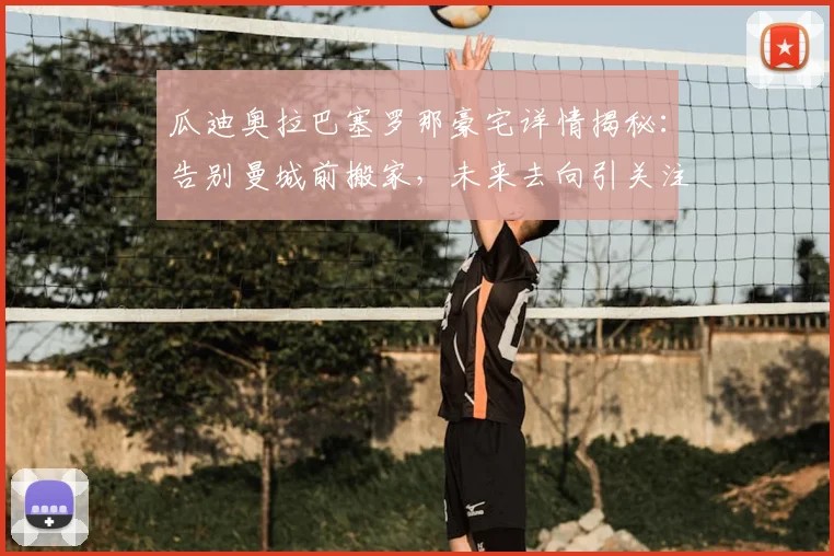 瓜迪奥拉巴塞罗那豪宅详情揭秘：告别曼城前搬家，未来去向引关注