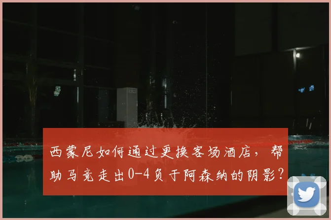西蒙尼如何通过更换客场酒店，帮助马竞走出0-4负于阿森纳的阴影？