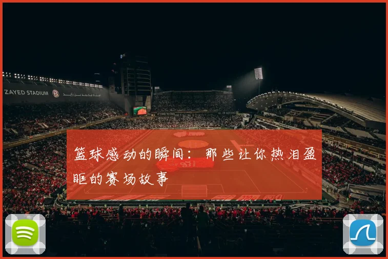 篮球感动的瞬间：那些让你热泪盈眶的赛场故事