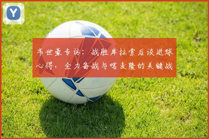 韦世豪专访：战胜库拉索后谈进球心得，全力备战与喀麦隆的关键战