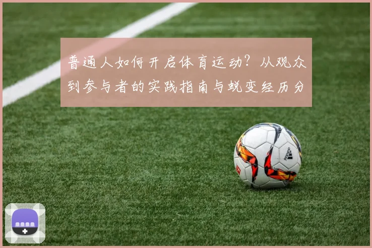 普通人如何开启体育运动？从观众到参与者的实践指南与蜕变经历分享