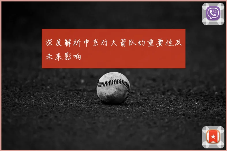 深度解析申京对火箭队的重要性及未来影响