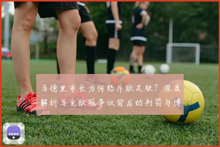 马德里市长为何怒斥欧足联？深度解析马竞欧冠争议背后的判罚与博弈
